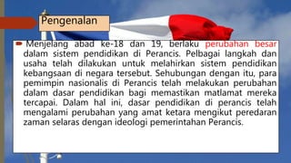 Pengenalan
 Menjelang abad ke-18 dan 19, berlaku perubahan besar
dalam sistem pendidikan di Perancis. Pelbagai langkah dan
usaha telah dilakukan untuk melahirkan sistem pendidikan
kebangsaan di negara tersebut. Sehubungan dengan itu, para
pemimpin nasionalis di Perancis telah melakukan perubahan
dalam dasar pendidikan bagi memastikan matlamat mereka
tercapai. Dalam hal ini, dasar pendidikan di perancis telah
mengalami perubahan yang amat ketara mengikut peredaran
zaman selaras dengan ideologi pemerintahan Perancis.
 