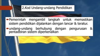 2.Kod Undang-undang Pendidikan
Pemerintah mengambil langkah untuk memastikan
sistem pendidikan dijalankan dengan lancar & teratur.
undang-undang berhubung dengan pengurusan &
pentadbiran sistem diperkenalkan
 