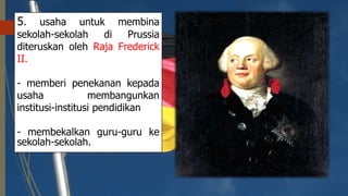 5. usaha untuk membina
sekolah-sekolah di Prussia
diteruskan oleh Raja Frederick
II.
- memberi penekanan kepada
usaha membangunkan
institusi-institusi pendidikan
- membekalkan guru-guru ke
sekolah-sekolah.
 