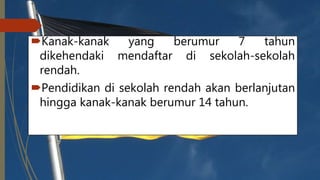 Kanak-kanak yang berumur 7 tahun
dikehendaki mendaftar di sekolah-sekolah
rendah.
Pendidikan di sekolah rendah akan berlanjutan
hingga kanak-kanak berumur 14 tahun.
 