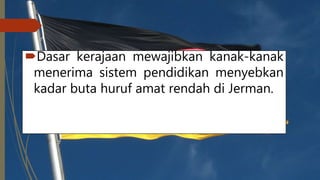 Dasar kerajaan mewajibkan kanak-kanak
menerima sistem pendidikan menyebkan
kadar buta huruf amat rendah di Jerman.
 