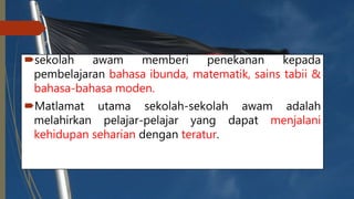 sekolah awam memberi penekanan kepada
pembelajaran bahasa ibunda, matematik, sains tabii &
bahasa-bahasa moden.
Matlamat utama sekolah-sekolah awam adalah
melahirkan pelajar-pelajar yang dapat menjalani
kehidupan seharian dengan teratur.
 