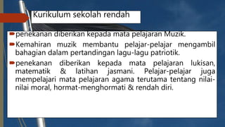 Kurikulum sekolah rendah
penekanan diberikan kepada mata pelajaran Muzik.
Kemahiran muzik membantu pelajar-pelajar mengambil
bahagian dalam pertandingan lagu-lagu patriotik.
penekanan diberikan kepada mata pelajaran lukisan,
matematik & latihan jasmani. Pelajar-pelajar juga
mempelajari mata pelajaran agama terutama tentang nilai-
nilai moral, hormat-menghormati & rendah diri.
 