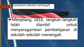 Kurikulum sekolah menengah
Menjelang 1816, langkah-langkah
telah diambil untuk
menyeragamkan pembelajaran di
sekolah-sekolah menengah.
 