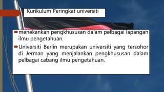 Kurikulum Peringkat universiti
menekankan pengkhususan dalam pelbagai lapangan
ilmu pengetahuan.
Universiti Berlin merupakan universiti yang tersohor
di Jerman yang menjalankan pengkhususan dalam
pelbagai cabang ilmu pengetahuan.
 