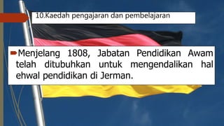 10.Kaedah pengajaran dan pembelajaran
Menjelang 1808, Jabatan Pendidikan Awam
telah ditubuhkan untuk mengendalikan hal
ehwal pendidikan di Jerman.
 
