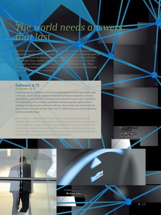 17
Sistemas e produtos
inteligentes.
Intelligent systems
and products.
4
O fator humano.
The human factor.
3
The world needs answers
that last
The 21st
century is a time of comprehensive change. Never before has the world
changed as quickly and as thoroughly as today. National economies are growing
closer together and the balance of power is shifting from the West to the East.
Cities of more than a million inhabitants are appearing as if out of nowhere
and people are living longer and longer. Our climate is under threat. These
changes pose challenges to our politics and societies, as new industrial global
powers are appearing on the horizon.
Software  TI
Software  IT
O mercado de TI e software vertical é estrategicamente muito importante para
a Siemens. É por isso um objetivo declarado da Siemens expandir, de forma
sustentável, a sua posição de liderança neste mercado e processar e combinar
de forma inteligente a enorme quantidade de dados gerados pelos nossos
sistemas e produtos para criar novas ofertas. Estas ofertas vão muito além do
que é possível nos dias de hoje, quer com TI tradicionais ou os nossos sistemas
e produtos tradicionais.
The market for vertical IT and software is very strategically important to
Siemens. That’s why it is a stated goal of Siemens to expand its leading position
in this market in a sustainable way and intelligently process and combine the
tremendous amount of data generated by our systems and products to create
new offerings. These offerings go far beyond what is possible today with either
traditional IT or our traditional systems and products.
 