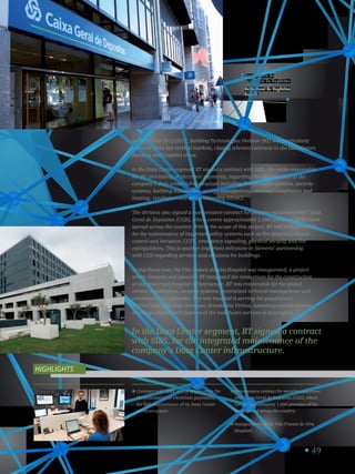 49
In the Data Center segment, BT signed a contract
with SIBS, for the integrated maintenance of the
company’s Data Center infraestructure.
In fiscal year 2012/2013, Building Technologies Division (BT) was particularly
active in three key vertical markets, closing relevant contracts in the Data Center,
Banking and Hospital areas.
In the Data Center segment BT signed a contract with SIBS, the entity responsible
for the processing of electronic payments, regarding the maintenance of the
company’s data center infraestructure including fire detection systems, security
systems, building automation, energy management, electrical installation and
heating, ventilation and air conditioning (HVAC).
The division also signed a maintenance contract for security equipment with Caixa
Geral de Depósitos (CGD), which covers approximately 1,000 premises of the bank
spread across the country. Within the scope of this project, BT will be responsible
for the maintenance of important safety systems such as fire detection, access
control and intrusion, CCTV, emergency signaling, physical security and fire
extinguishers. This is another important milestone in Siemens’ partnership
with CGD regarding services and solutions for buildings.
In this fiscal year, the Vila Franca de Xira Hospital was inaugurated, a project
where Siemens and specially BT integrated the consortium for the construction
of this important hospital infrastructure. BT was responsible for the global
electric installations, security systems, centralized technical management and
communication networks. The new hospital is serving the populations
of Vila Franca de Xira, Alenquer, Arruda dos Vinhos, Azambuja and Benavente,
allowing a significant improve of the healthcare services in this region.
Dependência da
Caixa Geral de Depósitos.
Caixa Geral de Depósitos
branch.
7
Contract with SIBS, entity responsible for
the processing of electronic payments,
for full maintenance of its Data Center
infraestructure.
Maintenance contract for security equipment
with Caixa Geral de Depósitos (CGD), which
covers approximately 1,000 premises of the
bank spread across the country.
Inauguration of the Vila Franca de Xira
Hospital.
Highlights
 