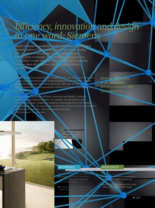 Eletrodomésticos Siemens.
Siemens household
appliances.
1
69
Energy efficiency is not just a trend. Nowadays, it is vital to protect environment.
Technological innovations make Siemens appliances more efficient, improve
their performance and make them easy to use. This way, we have steadily
and considerably reduced consumption values in all ranges of appliances over
the past 15 years.
The combination of energy efficiency, innovation and design is reflected
in numerous international awards. For example, our dishwashers with
zeolite drying system, fridges that duplicate food-storage life or TFT displays
in dishwashers that only need 6 liters of water for a full cycle. Perfect coordination
of high-quality materials, with cutting-edge technology,
all in one space – your kitchen!
Bosch Siemens Household Appliances (BSH) is the largest
manufacturer of home appliances in Germany. Today,
BSH operates 41 production units spread across
13 countries in Europe, USA, Latin America and Asia.
In addition, it also represents more than 60 companies
in more than 40 countries, totaling approximately
40,000 employees.
Energy efficiency
is an essential
trend to protect the
environment.
Redução considerável dos valores
de consumo em todas as gamas
de eletrodomésticos.
Vencedores de vários prémios pela
eficiência energética, inovação e design.
Significant reduction of consumption
values in all ranges of appliances.
Recipient of several awards for energy
efficiency, innovation and design.
DESTAQUES Highlights
Efficiency, innovation and design
in one word: Siemens
 