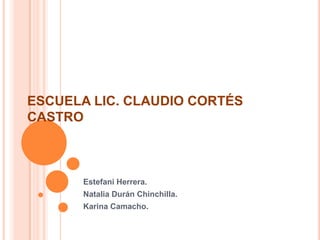 ESCUELA LIC. CLAUDIO CORTÉS CASTRO,[object Object],Estefani Herrera.,[object Object],Natalia Durán Chinchilla.,[object Object],Karina Camacho.,[object Object]