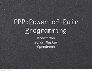 PPP:Power of Pair
                         Programming
                            @roofimon
                           Scrum Master
                            Opendream




Sunday, June 17, 12
 