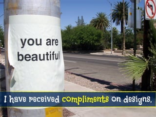 I have received compliments on designs.
 