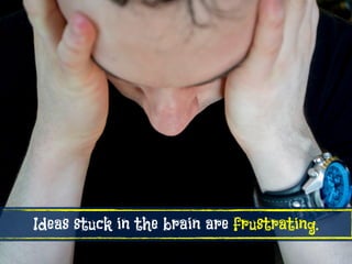 Ideas stuck in the brain are frustrating.
 