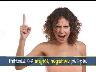 Instead of angry, negative people.
 