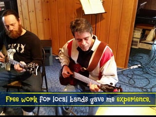 Free work for local bands gave me experience.
 