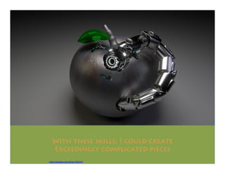 With these skills, I could create
Exceedingly complicated pieces
https://pixabay.com/photo-707219/
 