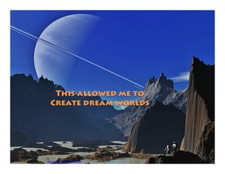 This allowed me to
Create dream worlds
https://pixabay.com/photo-341379/
 