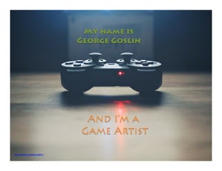 My name is
George Goslin
And I’m a
Game Artist
https://pixabay.com/photo-336657/
 