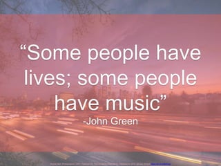 Kremer,Neil. (Photographer). (2011, February 23). The LA Games [Web Photo]. Retrieved on 2015, January 16 from https://flic.kr/p/9kKHgw
“Some people have
lives; some people
have music”
-John Green
 