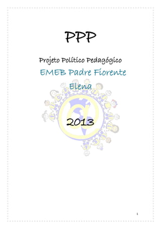 1
PPP
Projeto Político Pedagógico
EMEB Padre Fiorente
Elena
2013
 