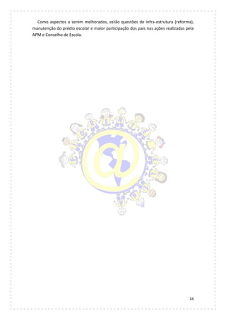 34
Como aspectos a serem melhorados, estão questões de infra-estrutura (reforma),
manutenção do prédio escolar e maior participação dos pais nas ações realizadas pela
APM e Conselho de Escola.
 