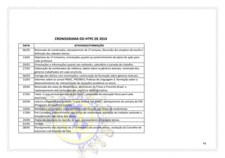 43 
CRONOGRAMA DO HTPC DE 2014 
DATA 
ATIVIDADE/FORMAÇÃO 
06/02 
Retomada de combinados, planejamento da 1º semana, discussão dos projetos da escola e definição dos sábados letivos. 
13/02 
Objetivos do 1º trimestre, orientações quanto ao preenchimento do plano de ação para cada professor. 
20/02 
Orientações e informações quanto aos netbooks, calendário e jornada de trabalho. 
27/02 
Elaboração de combinados de robótica; tabela sobre os gêneros textuais, retomada dos gêneros trabalhados em cada ano/ciclo; 
06/03 
Entrega dos diários com orientações; continuação da formação sobre gêneros textuais; 
13/03 
Informes sobre os cursos PNAIC, PROINFO, Práticas de Linguagem II, formação sobre o desenvolvimento da interpretação de situações-problema no aluno. 
20/03 
Retomada dos eixos de Matemática, descritores da Prova e Provinha Brasil e replanejamento dos conteúdos por ano/ciclo desta disciplina. 
27/03 
Texto “o que ensinar em Educação Física”, conteúdos de educação física para cada ano/ciclo. 
03/04 
Leitura compartilhada do texto “o que ensinar em Artes”, planejamento da semana do PSE (Programa de Saúde na Escola). 
10/04 
Reflexão e combinados sobre portfolio e verificação das fichas de rendimento. 
17/04 
Pré-Conselho, preenchimento das fichas de rendimento, avaliação do trabalho realizado e levantamento das faltas dos alunos. 
24/04 
Discussão da pauta da reunião de pais, planejamento do projeto etnias. 
01/05 
Feriado 
08/05 
Planejamento dos objetivos do 2º trimestre e do projeto etnias, avaliação do Conselho de ano/ciclo e da Reunião de Pais  