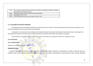 45 
27/11 
Pré-Conselho, preenchimento das fichas de rendimento, avaliação do trabalho realizado e levantamento das faltas dos alunos. 
04/12 
Discussão sobre a pauta da reunião de pais/responsáveis 
11/12 
Avaliação do HTPC e HTP 
18/12 
Encaminhamentos para 2015 em relação ao HTPC e HTP 
3.1.3. AVALIAÇÃO DO PLANO DE FORMAÇÃO 
A avaliação do plano de formação dos professores se dará durante todo o ano letivo, através da observação do cumprimento dos objetivos, com a melhoria da qualidade, tanto do ensino quanto da aprendizagem. 
A avaliação será constatada pela auto avaliação, pela avaliação da Equipe Gestora, pela sistematização das discussões coletivas e pelo registro de observações feitas durante a formação, além da avaliação baseada nas dimensões do IQE (Índice da Qualidade na Educação). 
Haverá também uma avaliação do plano de formação no fim do ano letivo (ver cronograma do HTPC) com o registro por escrito. 
3.2. Funcionários 
3.2.1. Caracterização 
Optamos por caracterizar subgrupos, a saber: 
Inspetores de alunos: 
O quadro é composto por dois funcionários que têm como principal função recepcionar e acompanhar a entrada e saída dos alunos na unidade escolar, cuidar, quando necessário da higiene corporal dos educandos, responsabilizar-se pela guarda do aluno quando solicitado,  