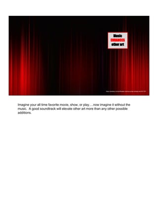 https://pixabay.com/en/theater-cinema-curtain-stripes-red-551797/
Music
ENHANCES
other art
Imagine your all time favorite movie, show, or play….now imagine it without the
music. A good soundtrack will elevate other art more than any other possible
additions.
 