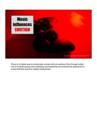 https://pixabay.com/en/controller-video-game-xbox-gaming-931942/
Music
influences
EMOTION
There is no better way to emotionally connect with an audience than through subtle
use of musical queues and underlying accompaniment to enhance the experience in
a way that best suits the creative atmosphere.
 