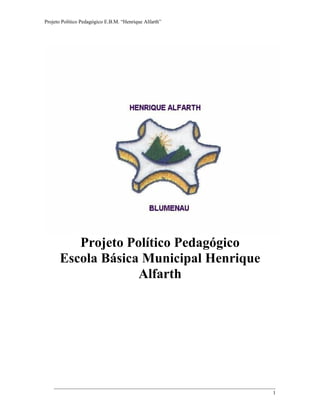 Projeto Político Pedagógico E.B.M. “Henrique Alfarth” 
Projeto Político Pedagógico 
Escola Básica Municipal Henrique 
Alfarth 
1 
 