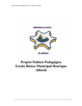 Projeto Político Pedagógico E.B.M. “Henrique Alfarth” 
1 
Projeto Político Pedagógico 
Escola Básica Municipal Henrique Alfarth 
 