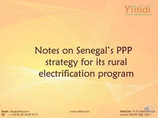 Notes on Senegal’s PPP
strategy for its rural
electrification program
Email : ahe@yiitidi.com www.yiitidi.com Yiitidi Ltd 71-75 Shelton
Street
 