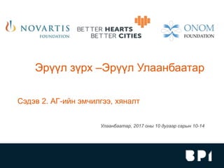 Эрүүл зүрх –Эрүүл Улаанбаатар
Улаанбаатар, 2017 оны 10 дугаар сарын 10-14
Сэдэв 2. АГ-ийн эмчилгээ, хяналт
 