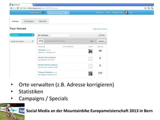 •   Orte verwalten (z.B. Adresse korrigieren)
•   Statistiken
•   Campaigns / Specials

       Social Media an der Mountainbike Europameisterschaft 2013 in Bern
 