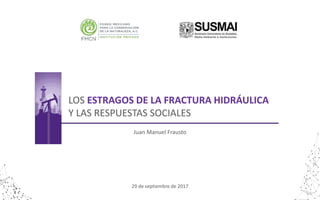 LOS ESTRAGOS DE LA FRACTURA HIDRÁULICA
Y LAS RESPUESTAS SOCIALES
Juan Manuel Frausto
29 de septiembre de 2017
 