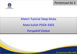 Materi Tutorial Tatap Muka
Mata kuliah PDGK 4303
Perspektif Global
Sri Sumiyati PIPS FKIP
Pertemuan ke 3
This study source was downloaded by 100000846205098 from CourseHero.com on 05-05-2022 18:50:40 GMT -05:00
 