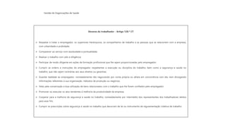 Gestão de Organizações de Saúde
Deveres do trabalhador - Artigo 128.º CT
➢ Respeitar e tratar o empregador, os superiores hierárquicos, os companheiros de trabalho e as pessoas que se relacionem com a empresa,
com urbanidade e probidade;
➢ Comparecer ao serviço com assiduidade e pontualidade;
➢ Realizar o trabalho com zelo e diligência;
➢ Participar de modo diligente em ações de formação profissional que lhe sejam proporcionadas pelo empregador;
➢ Cumprir as ordens e instruções do empregador respeitantes a execução ou disciplina do trabalho, bem como a segurança e saúde no
trabalho, que não sejam contrárias aos seus direitos ou garantias;
➢ Guardar lealdade ao empregador, nomeadamente não negociando por conta própria ou alheia em concorrência com ele, nem divulgando
informações referentes à sua organização, métodos de produção ou negócios;
➢ Velar pela conservação e boa utilização de bens relacionados com o trabalho que lhe forem confiados pelo empregador;
➢ Promover ou executar os atos tendentes à melhoria da produtividade da empresa;
➢ Cooperar para a melhoria da segurança e saúde no trabalho, nomeadamente por intermédio dos representantes dos trabalhadores eleitos
para esse fim;
➢ Cumprir as prescrições sobre segurança e saúde no trabalho que decorram de lei ou instrumento de regulamentação coletiva de trabalho.
 
