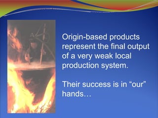 Origin-based products
represent the final output
of a very weak local
production system.
Their success is in “our”
hands…
 