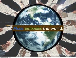 Music embodies the world. 
http://www.stockphotosforfree.com/free-stock-photos/p-33092-earth-from-space-88888-634-Earth_Blue.html 
http://all-free-download.com/free-photos/air_force_band_instruments_219521.html 
Sunday, November 23, 14 
 