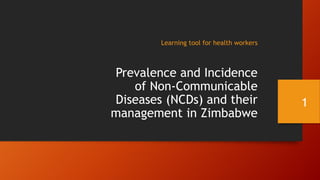 Learning tool for health workers
Prevalence and Incidence
of Non-Communicable
Diseases (NCDs) and their
management in Zimbabwe
1
 