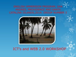 ENGLISH IMMERSION PROGRAM, SAN
ANDRES, PROVIDENCE AND SANTA
CATALINA ISLANDS,2014. GROUP NUMBER 3
ICT’s and WEB 2.0 WORKSHOP
 