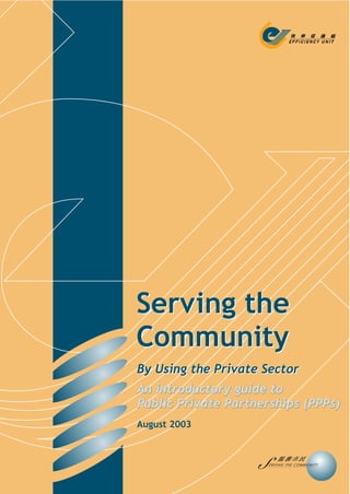 Serving the
Community
By Using the Private Sector
An introductory guide to
Public Private Partnerships (PPPs)
August 2003
 