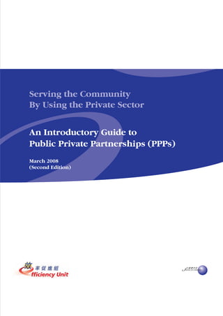Serving the Community
By Using the Private Sector


An Introductory Guide to
Public Private Partnerships (PPPs)
March 2008
(Second Edition)
 