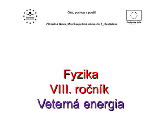 Fyzika VIII. ročník  Veterná energia Čítaj, pochop a použi! Základná škola, Malokarpatské námestie 1, Bratislava 