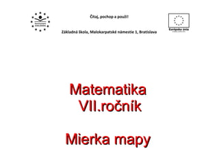 Matematika   VII.ročník Mierka mapy Čítaj, pochop a použi! Základná škola, Malokarpatské námestie 1, Bratislava 