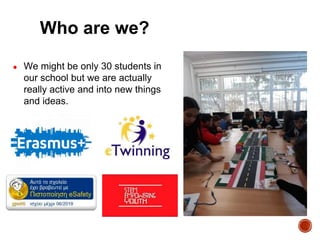 ● We might be only 30 students in
our school but we are actually
really active and into new things
and ideas.
Who are we?
 