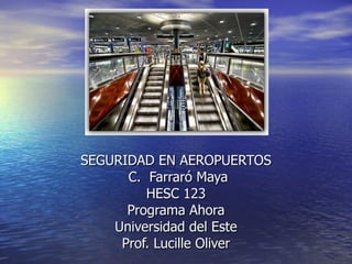 SEGURIDAD EN AEROPUERTOS C.  Farraró Maya HESC 123 Programa Ahora Universidad del Este Prof. Lucille Oliver 