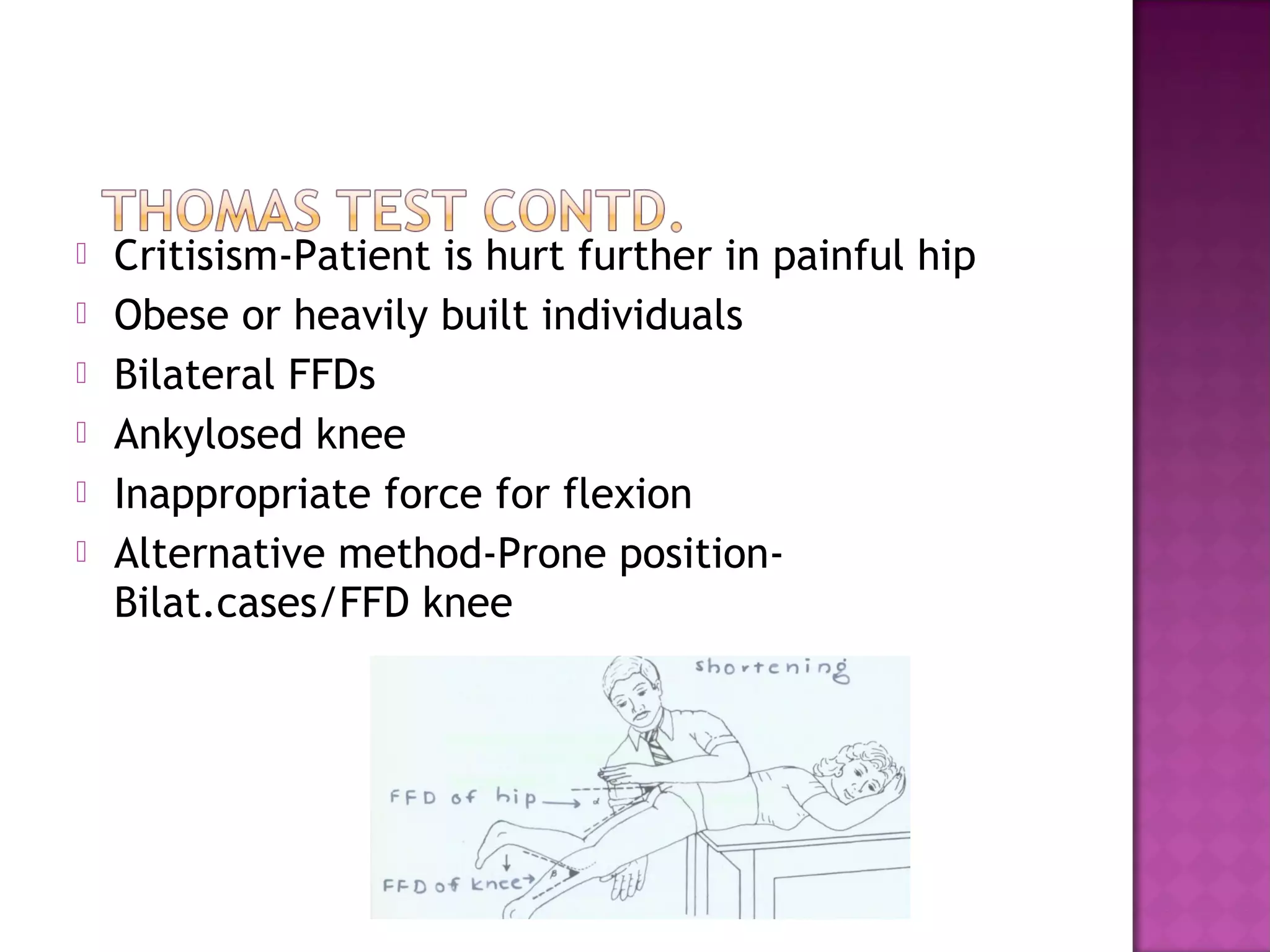    Critisism-Patient is hurt further in painful hip
   Obese or heavily built individuals
   Bilateral FFDs
   Ankylosed knee
   Inappropriate force for flexion
   Alternative method-Prone position-
    Bilat.cases/FFD knee
 
