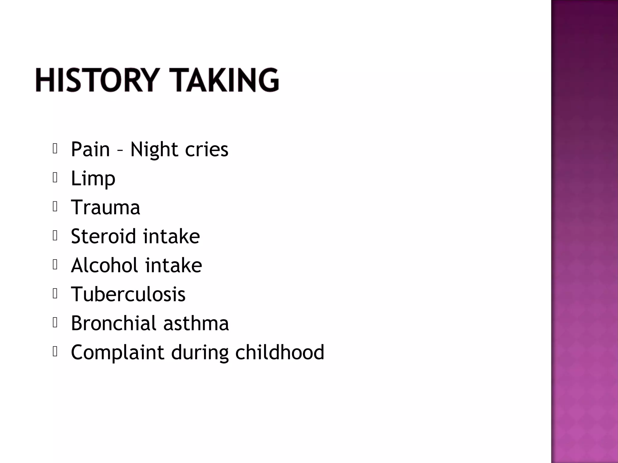    Pain – Night cries
   Limp
   Trauma
   Steroid intake
   Alcohol intake
   Tuberculosis
   Bronchial asthma
   Complaint during childhood
 
