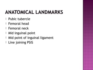    Pubic tubercle
   Femoral head
   Femoral neck
   Mid inguinal point
   Mid point of inguinal ligament
   Line joining PSIS
 